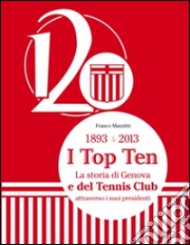 1893-2013. I top ten. La storia di Genova e del tennis club attraverso i suoi presidenti libro di Manzitti Franco