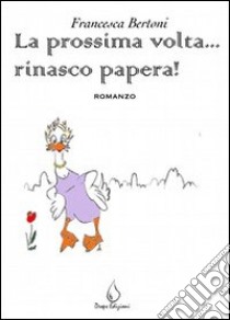 La prossima volta... rinasco papera! libro di Bertoni Francesca