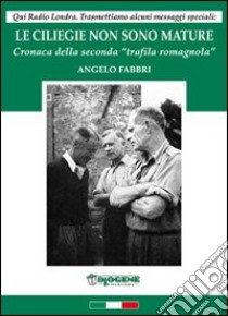 Le ciliegie non sono mature. Cronaca della seconda «trafila romagnola» libro di Fabbri Angelo