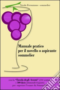 Manuale pratico per il novello o aspirante sommelier. 500 quiz (domande/risposte) per superare l'esame da sommelier. Con tavola degli aromi libro di Ferrazzano Nicola