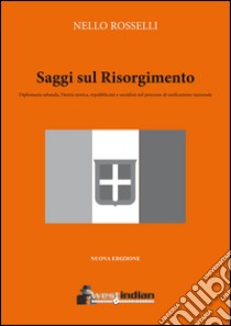 Saggi sul Risorgimento. Diplomazia sabauda, Destra storica, repubblicani e socialisti nel processo di unificazione nazionale libro di Rosselli Nello