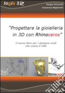 Progettare la gioielleria in 3D con Rhinoceros. Il nuovo libro per i designer orafi che usano il CAD libro di Petronilli Sergio; Migliorelli Giovanna