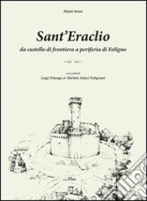 Sant'Eraclio. Da castello di frontiera a periferia di Foligno, con scritti di Luigi Polanga e Michele Faloci Pulignani libro di Sensi Mario