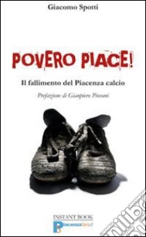 Povero Piace! Il fallimento del Piacenza calcio libro di Spotti Giacomo