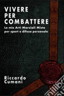 Vivere per combattere. Le mie arti marziali miste per sport e difesa personale libro di Cumani Riccardo