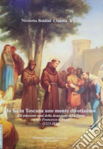 Io ho in Toscana uno monte divotissimo. Gli ottocento anni della donazione della Verna a san Francesco d'Assisi (1213-2013) libro di Baldini Nicoletta; Tripodi Claudia