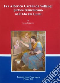 Fra Alberico Carlini da Vellano pittore francescano nell'Età dei Lumi libro di Berretti Luisa