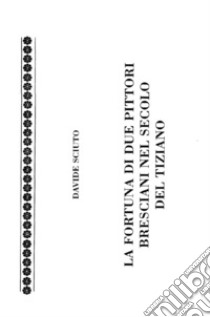 La fortuna di due pittori bresciani nel secolo del Tiziano. La vicenda artistica di Cristoforo e Stefano Rosa libro di Sciuto Davide