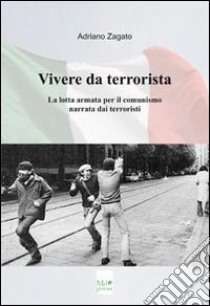 Vivere da terrorista. La lotta armata per il comunismo narrata dai terroristi libro di Zagato Adriano