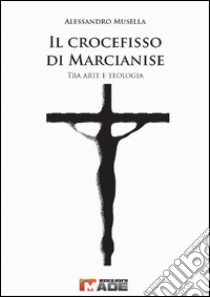 Il crocefisso di Marcianise. Tra arte e teologia libro di Musella Alessandro