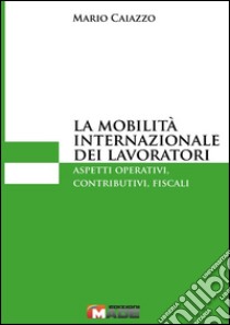 La mobilità internazionale dei lavoratori. Aspetti operativi, contributivi, fiscali libro di Caiazzo Mario