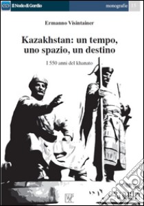 Kazakhstan. Un tempo, uno spazio, un destino. I 550 anni del khanato libro di Visintainer Ermanno