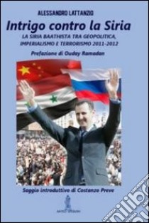 Intrigo contro la Siria. La Siria Baathista tra geopolitica, imperialismo e terrorismo 2011-2012 libro di Lattanzio Alessandro