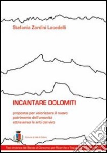 Incantare Dolomiti. Proposta per valorizzare il nuovo patrimonio dell'umanità attraverso le arti dal vivo libro di Zardini Lacedelli Stefania