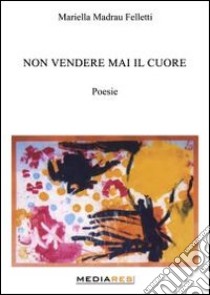 Non vendere mai il cuore libro di Madrau Felletti Mariella