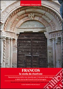 Francos. La storia da riscrivere. Racconto breve delle mie ricerche per il riesame delle origini e della storia dei Franchi e di Carlomagno libro di Arduino Medardo