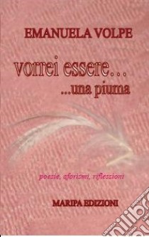 Vorrei essere una piuma. Poesie, aforismi, riflesioni libro di Volpe Emanuela