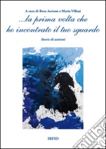 ... La prima volta che ho incontrato il tuo sguardo. Storie di autismi libro di Ascione R. (cur.); Villani M. (cur.)