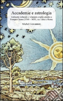 Accademie e astrologia. Ambiente culturale e relazioni erudite attorno a Pompeo Caimo (1568-1631), tra Udine e Roma libro di Giovannini Michel