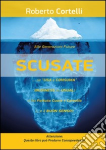 «Scusate!»... Se «usa e consuma» (business as usual)... ci ha fottuto cuore e cervello! libro di Cortelli Roberto