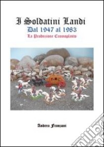 I soldatini Landi dal 1947 al 1983. La produzione Cromoplasto libro di Franzoni Andrea