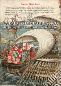 La Dalmazia e l'Adriatico dei pellegrini «veneziani» in Terrasanta (secoli XIV-XVI). Studio e testi libro di Graciotti Sante