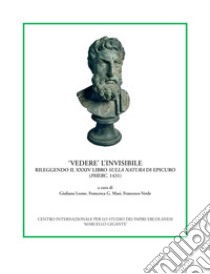 «Vedere» l'invisibile. Rileggendo il XXXIV libro Sulla natura di Epicuro (PHerc. 1431). Ediz. multilingue libro di Leone G. (cur.); Masi F. G. (cur.); Verde F. (cur.)