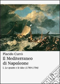 Il Mediterraneo di Napoleone. Vol. 1: Lo spazio e le idee (1789-1794) libro di Currò Placido