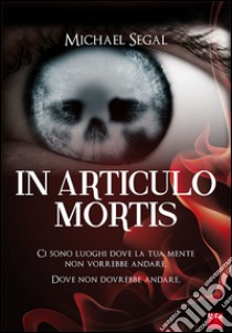 In articulo mortis. Ci sono luoghi dove la tua mente non vorrebbe andare. Dove non dovrebbe andare libro di Segal Michael