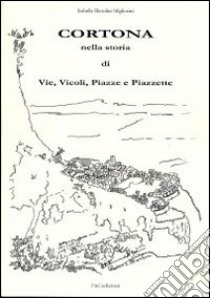 Cortona nella storia di vie, vicoli, piazze e piazzette libro di Bietolini Migliorini Isabella