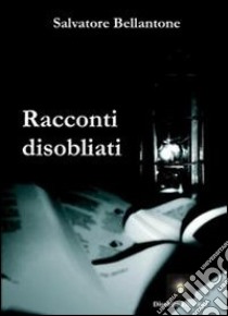 Racconti disobliati libro di Bellantone Salvatore