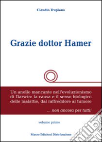 Grazie dottor Hamer. Vol. 1: Un anello mancante nell'evoluzionismo di Darwin: la causa e il senso biologico delle malattie, dal raffreddore al tumore libro di Trupiano Claudio