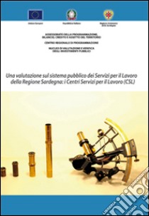 Una valutazione sul sistema pubblico dei servizi per il lavoro della Regione Sardegna. I centri per il lavoro (CSL) libro