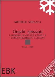 Giochi spezzati. I bambini slavi nei campi di concentramento italiani libro di Strazza Michele