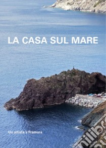 La casa sul mare. Un artista a Framura libro