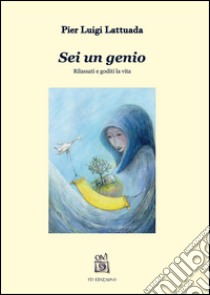 Sei un genio. Rilassati e goditi la vita libro di Lattuada Pierluigi