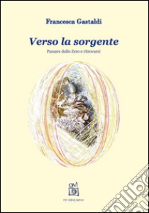 Verso la sorgente. Passare dallo zero e ritrovarsi libro di Gastaldi Francesca; Piccoli E. (cur.)