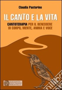 Il canto e la vita. Cantoterapia per il benessere del corpo, mente, anima e voce libro di Pastorino Claudia