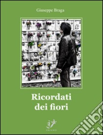 Ricordati dei fiori libro di Braga Giuseppe