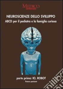 Neuroscienze dello sviluppo. Parte prima: io robot. ABCD per il pediatra e la famiglia curiosa libro di Panizon Franco