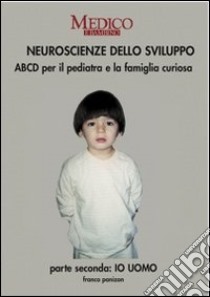 Neuroscienze dello sviluppo. Parte secondo: io uomo. ABCD per il pediatra e la famiglia curiosa libro di Panizon Franco