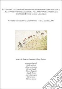 La gestione delle risorse nelle comunità di frontiera ecologica... Atti del Convegno (Carcoforo, 11-12 agosto 2007) libro di Fantoni R. (cur.); Ragozzi J. (cur.)