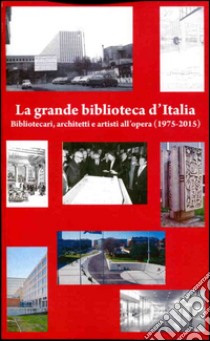 La grande biblioteca d'Italia. Bibliotecari, architetti e artisti all'opera (1975-2015) libro di De Pasquale A. (cur.)