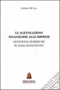 Le agevolazioni finanziarie alle imprese. Questioni giuridiche in tema di incentivi libro di De Lia Andrea