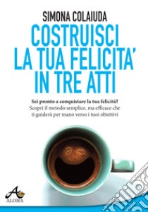 Costruisci la tua felicità in tre atti libro di Colaiuda Simona