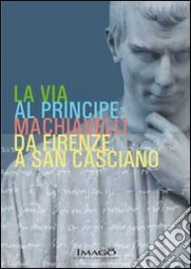 La via al principe. Machiavelli da Firenze a San Casciano. Ediz. illustrata libro