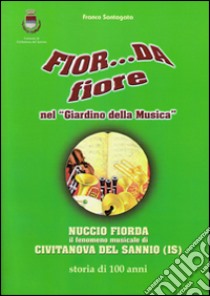 Fior... da fiore nel «giardino della musica». Nuccio Fiorda il fenomeno musicale di Civitanova del Sannio (IS) storia di 100 anni libro di Santagata Francesco