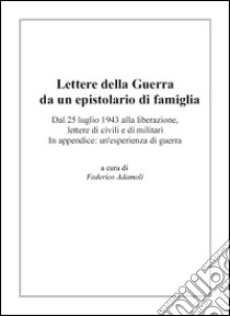 Lettere della guerra da un epistolario di famiglia. Dal 25 luglio 1943 alla liberazione, lettere di civili e di militari. In appendice: un'esperienza di guerra libro di Adamoli F. (cur.)