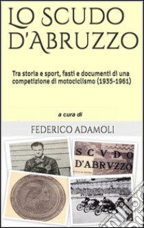 Lo scudo d'Abruzzo. Tra storia e sport, fasti e documenti di una competizione di motociclismo (1935-1961). Con CD-ROM libro di Adamoli Federico