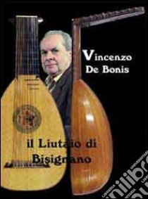 Vincenzo De Bonis. Il liutaio di Bisignano libro